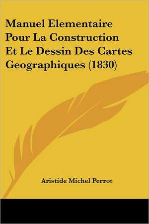 Manuel Elementaire Pour La Construction Et Le Dessin Des Cartes Geographiques (1830) de Aristide-Michel Perrot