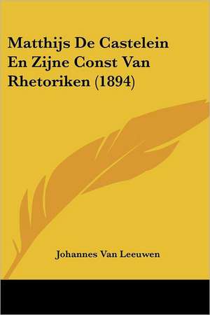 Matthijs de Castelein En Zijne Const Van Rhetoriken (1894) de Johannes van Leeuwen