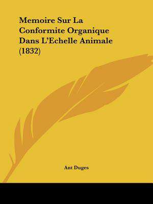 Memoire Sur La Conformite Organique Dans L'Echelle Animale (1832) de Antoine Duges