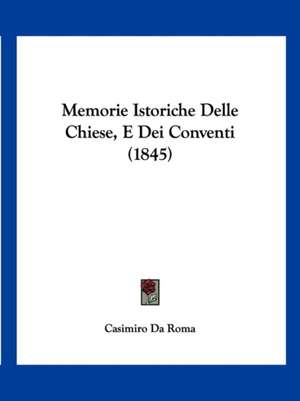 Memorie Istoriche Delle Chiese, E Dei Conventi (1845) de Casimiro Da Roma