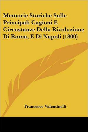 Memorie Storiche Sulle Principali Cagioni E Circostanze Della Rivoluzione Di Roma, E Di Napoli (1800) de Francesco Valentinelli