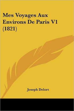 Mes Voyages Aux Environs De Paris V1 (1821) de Joseph Delort