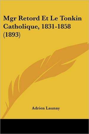 Mgr Retord Et Le Tonkin Catholique, 1831-1858 (1893) de Adrien Launay