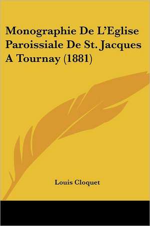 Monographie De L'Eglise Paroissiale De St. Jacques A Tournay (1881) de Louis Cloquet