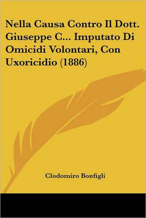 Nella Causa Contro Il Dott. Giuseppe C... Imputato Di Omicidi Volontari, Con Uxoricidio (1886) de Clodomiro Bonfigli