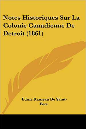 Notes Historiques Sur La Colonie Canadienne De Detroit (1861) de Edme Rameau De Saint-Pere