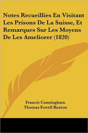 Notes Recueillies En Visitant Les Prisons De La Suisse, Et Remarques Sur Les Moyens De Les Ameliorer (1820) de Francis Cunningham