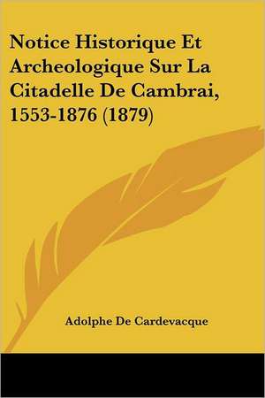 Notice Historique Et Archeologique Sur La Citadelle De Cambrai, 1553-1876 (1879) de Adolphe De Cardevacque