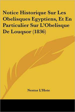 Notice Historique Sur Les Obelisques Egyptiens, Et En Particulier Sur L'Obelisque De Louqsor (1836) de Nestor L'Hote