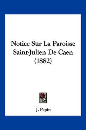 Notice Sur La Paroisse Saint-Julien De Caen (1882) de J. Pepin