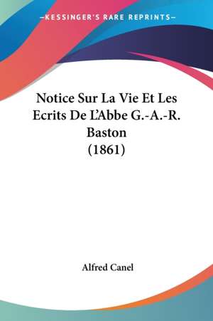 Notice Sur La Vie Et Les Ecrits De L'Abbe G.-A.-R. Baston (1861) de Alfred Canel