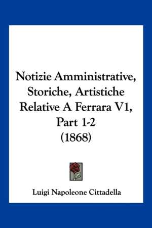 Notizie Amministrative, Storiche, Artistiche Relative A Ferrara V1, Part 1-2 (1868) de Luigi Napoleone Cittadella