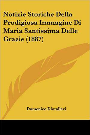 Notizie Storiche Della Prodigiosa Immagine Di Maria Santissima Delle Grazie (1887) de Domenico Diotallevi