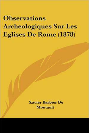 Observations Archeologiques Sur Les Eglises De Rome (1878) de Xavier Barbier De Montault