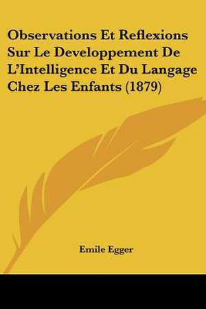 Observations Et Reflexions Sur Le Developpement De L'Intelligence Et Du Langage Chez Les Enfants (1879) de Emile Egger