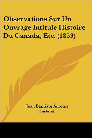 Observations Sur Un Ouvrage Intitule Histoire Du Canada, Etc. (1853) de Jean Baptiste Antoine Ferland