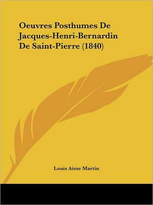 Oeuvres Posthumes De Jacques-Henri-Bernardin De Saint-Pierre (1840) de Louis Aime Martin