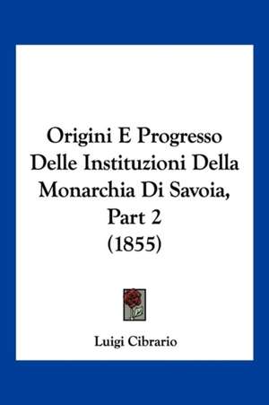 Origini E Progresso Delle Instituzioni Della Monarchia Di Savoia, Part 2 (1855) de Luigi Cibrario