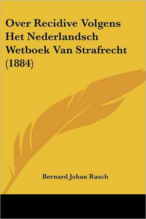 Over Recidive Volgens Het Nederlandsch Wetboek Van Strafrecht (1884) de Bernard Johan Rasch