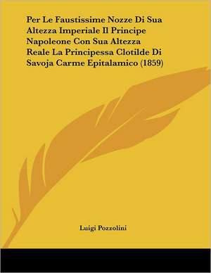 Per Le Faustissime Nozze Di Sua Altezza Imperiale Il Principe Napoleone Con Sua Altezza Reale La Principessa Clotilde Di Savoja Carme Epitalamico (1859) de Luigi Pozzolini