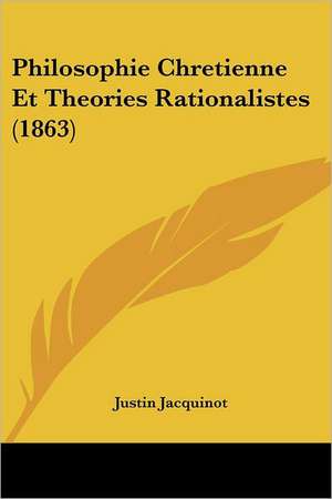 Philosophie Chretienne Et Theories Rationalistes (1863) de Justin Jacquinot