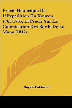 Precis Historique De L'Expedition Du Kourou, 1763-1765, Et Precis Sur La Colonisation Des Bords De La Mana (1842) de Royale Publisher