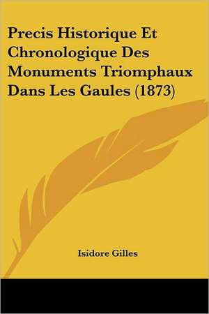 Precis Historique Et Chronologique Des Monuments Triomphaux Dans Les Gaules (1873) de Isidore Gilles