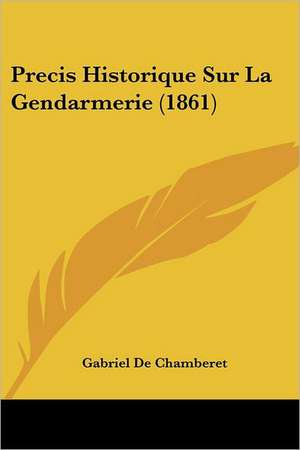 Precis Historique Sur La Gendarmerie (1861) de Gabriel De Chamberet