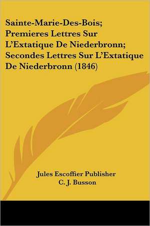 Sainte-Marie-Des-Bois; Premieres Lettres Sur L'Extatique De Niederbronn; Secondes Lettres Sur L'Extatique De Niederbronn (1846) de Jules Escoffier Publisher