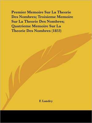 Premier Memoire Sur La Theorie Des Nombres; Troisieme Memoire Sur La Theorie Des Nombres; Quatrieme Memoire Sur La Theorie Des Nombres (1853) de F. Landry