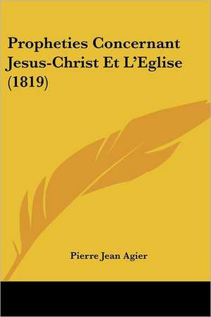 Propheties Concernant Jesus-Christ Et L'Eglise (1819) de Pierre Jean Agier