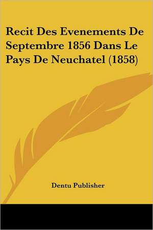 Recit Des Evenements De Septembre 1856 Dans Le Pays De Neuchatel (1858) de Dentu Publisher