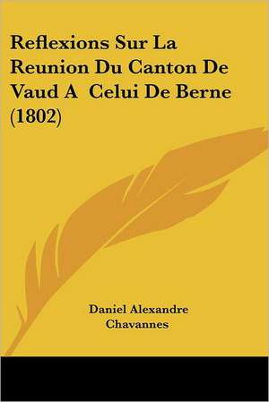 Reflexions Sur La Reunion Du Canton De Vaud A Celui De Berne (1802) de Daniel Alexandre Chavannes