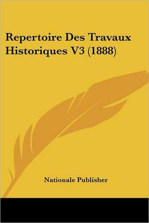 Repertoire Des Travaux Historiques V3 (1888) de Nationale Publisher