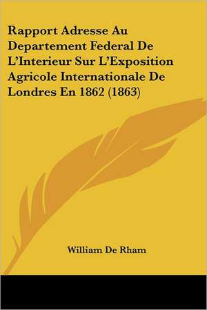 Rapport Adresse Au Departement Federal De L'Interieur Sur L'Exposition Agricole Internationale De Londres En 1862 (1863) de William De Rham