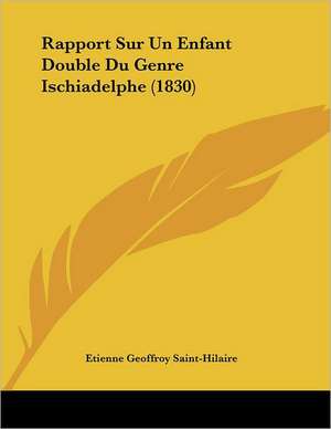 Rapport Sur Un Enfant Double Du Genre Ischiadelphe (1830) de Etienne Geoffroy Saint-Hilaire