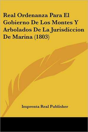 Real Ordenanza Para El Gobierno De Los Montes Y Arbolados De La Jurisdiccion De Marina (1803) de Imprenta Real Publisher