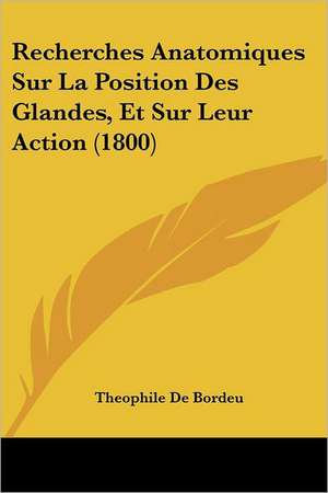 Recherches Anatomiques Sur La Position Des Glandes, Et Sur Leur Action (1800) de Theophile De Bordeu