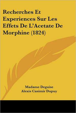 Recherches Et Experiences Sur Les Effets De L'Acetate De Morphine (1824) de Madame Deguise