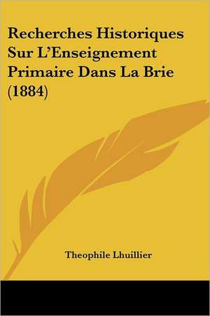 Recherches Historiques Sur L'Enseignement Primaire Dans La Brie (1884) de Theophile Lhuillier