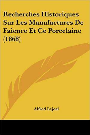 Recherches Historiques Sur Les Manufactures De Faience Et Ce Porcelaine (1868) de Alfred Lejeal