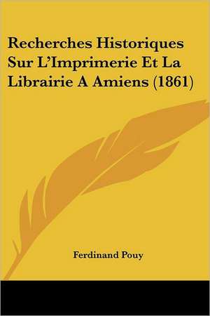 Recherches Historiques Sur L'Imprimerie Et La Librairie A Amiens (1861) de Ferdinand Pouy