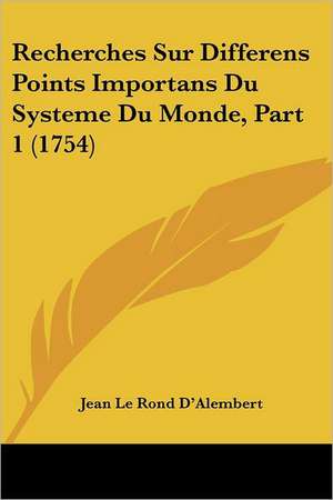 Recherches Sur Differens Points Importans Du Systeme Du Monde, Part 1 (1754) de Jean Le Rond D'Alembert