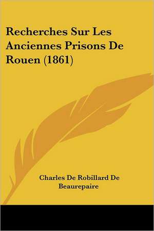 Recherches Sur Les Anciennes Prisons de Rouen (1861) de Charles Robillard De Beaurepaire