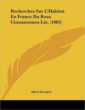 Recherches Sur L'Habitat En France Du Rosa Cinnamomea Lin. (1883) de Alfred Deseglise