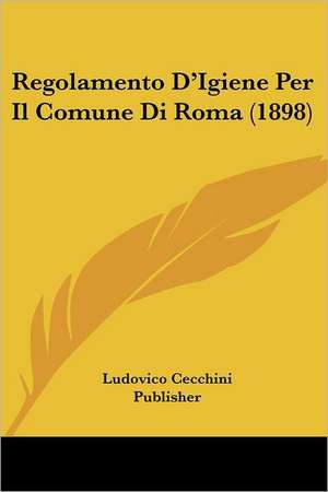 Regolamento D'Igiene Per Il Comune Di Roma (1898) de Ludovico Cecchini Publisher