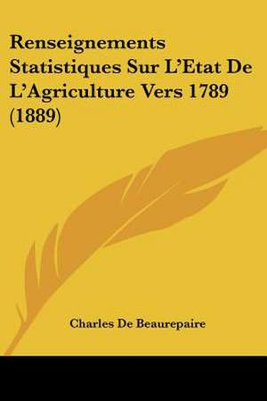 Renseignements Statistiques Sur L'Etat De L'Agriculture Vers 1789 (1889) de Charles De Beaurepaire