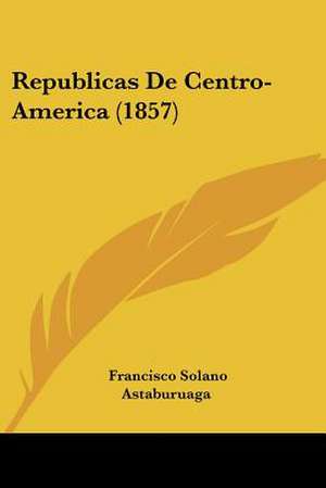 Republicas De Centro-America (1857) de Francisco Solano Astaburuaga