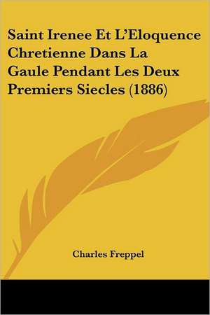 Saint Irenee Et L'Eloquence Chretienne Dans La Gaule Pendant Les Deux Premiers Siecles (1886) de Charles Freppel