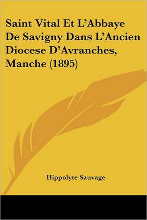 Saint Vital Et L'Abbaye De Savigny Dans L'Ancien Diocese D'Avranches, Manche (1895) de Hippolyte Sauvage